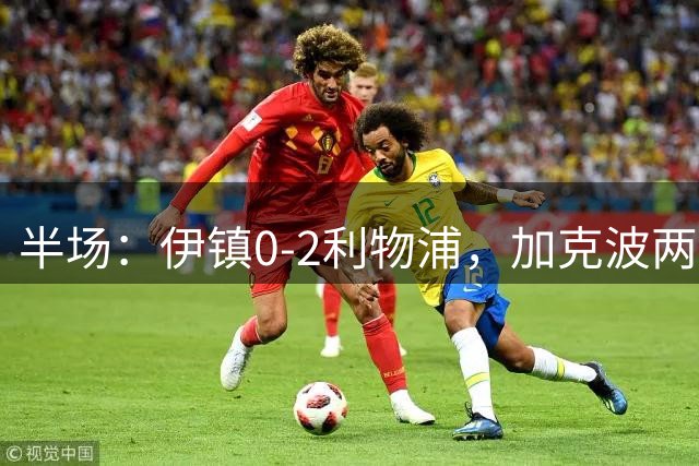 半场：伊镇0-2利物浦，加克波两度助攻伊萨克破门